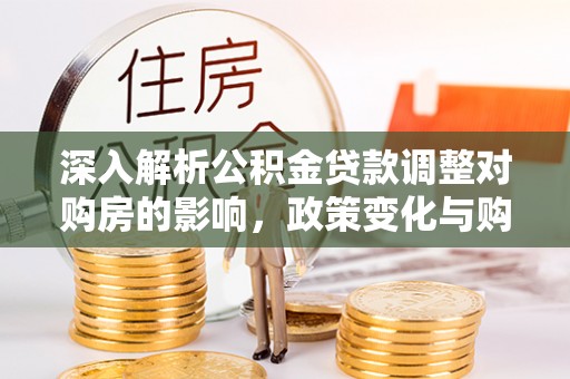 浙江深入解析公积金贷款调整对购房的影响，政策变化与购房者选择