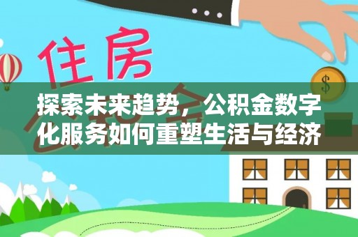 浙江探索未来趋势，公积金数字化服务如何重塑生活与经济