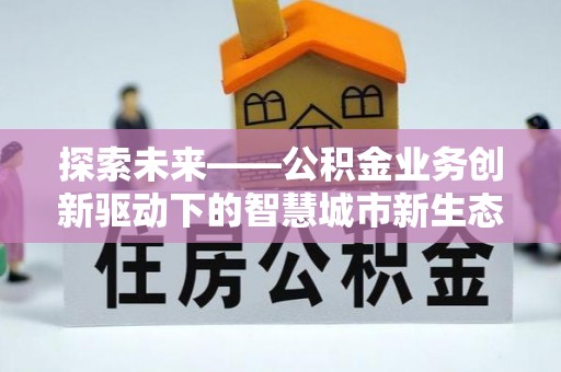 浙江探索未来——公积金业务创新驱动下的智慧城市新生态