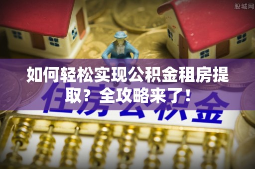 浙江如何轻松实现公积金租房提取？全攻略来了！