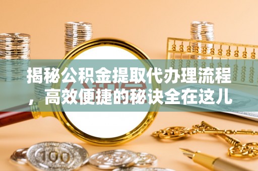 浙江揭秘公积金提取代办理流程，高效便捷的秘诀全在这儿