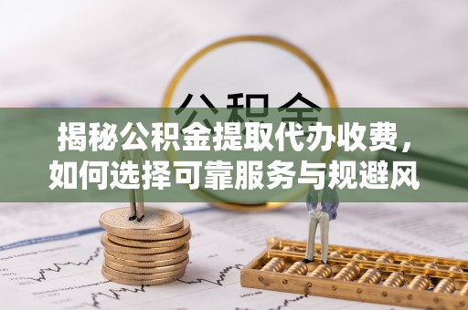 浙江揭秘公积金提取代办收费，如何选择可靠服务与规避风险