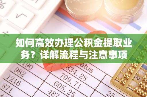 浙江如何高效办理公积金提取业务？详解流程与注意事项