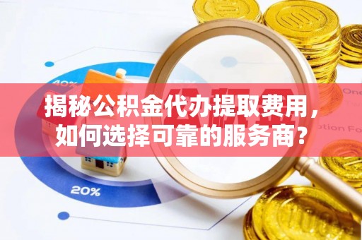 浙江揭秘公积金代办提取费用，如何选择可靠的服务商？