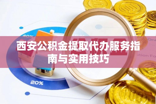 浙江西安公积金提取代办服务指南与实用技巧