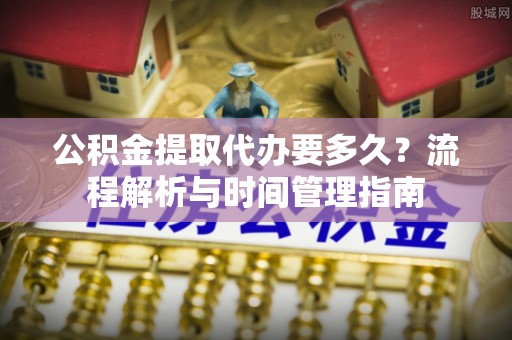 浙江公积金提取代办要多久？流程解析与时间管理指南