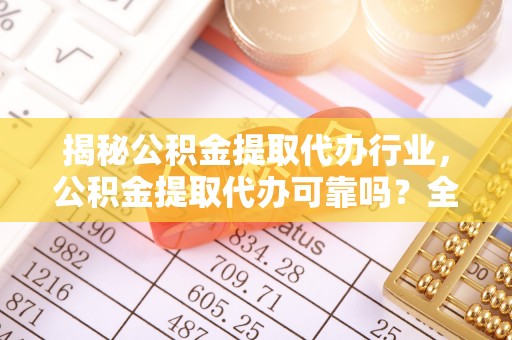 浙江揭秘公积金提取代办行业，公积金提取代办可靠吗？全面解析与风险规避