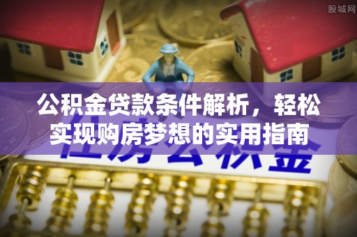 浙江公积金贷款条件解析，轻松实现购房梦想的实用指南
