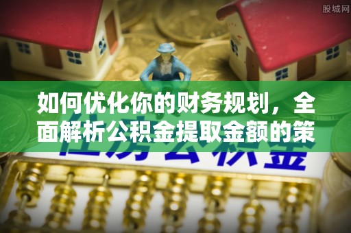 浙江如何优化你的财务规划，全面解析公积金提取金额的策略与技巧