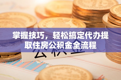 浙江掌握技巧，轻松搞定代办提取住房公积金全流程