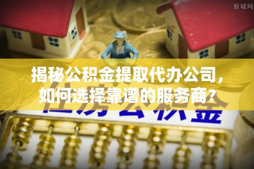 浙江揭秘公积金提取代办公司，如何选择靠谱的服务商？