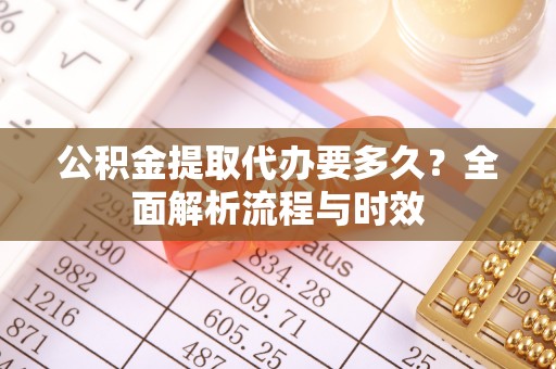 浙江公积金提取代办要多久？全面解析流程与时效