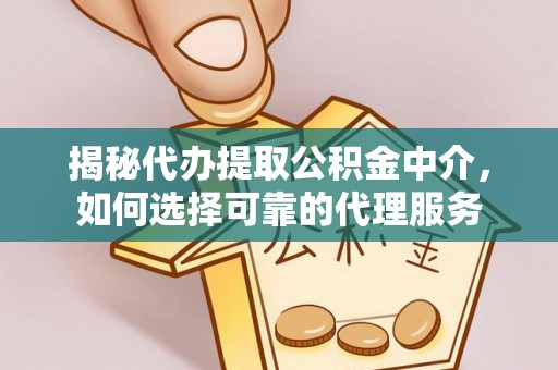 浙江揭秘代办提取公积金中介，如何选择可靠的代理服务