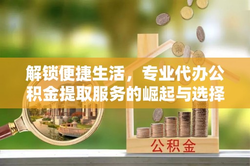 浙江解锁便捷生活，专业代办公积金提取服务的崛起与选择