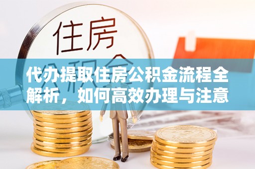 浙江代办提取住房公积金流程全解析，如何高效办理与注意事项