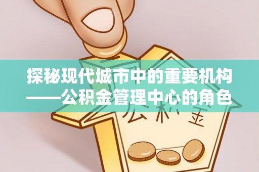 浙江探秘现代城市中的重要机构——公积金管理中心的角色与使命