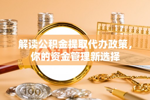 浙江解读公积金提取代办政策，你的资金管理新选择