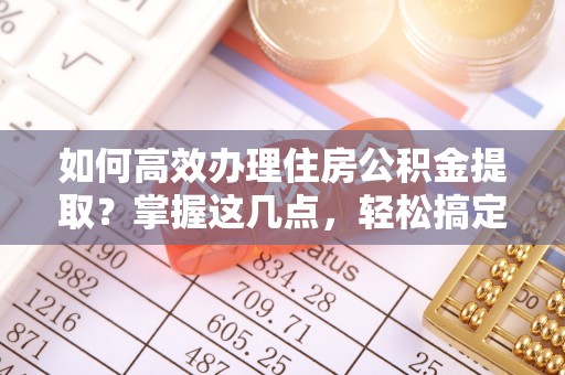 浙江如何高效办理住房公积金提取？掌握这几点，轻松搞定！