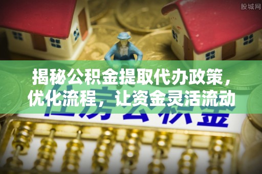 浙江揭秘公积金提取代办政策，优化流程，让资金灵活流动