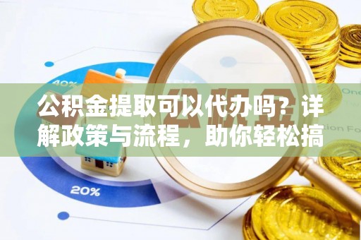 浙江公积金提取可以代办吗？详解政策与流程，助你轻松搞定！