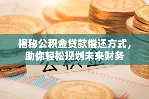 浙江揭秘公积金贷款偿还方式，助你轻松规划未来财务
