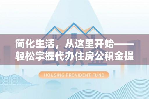 浙江简化生活，从这里开始——轻松掌握代办住房公积金提取全流程
