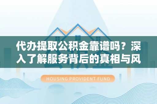 浙江代办提取公积金靠谱吗？深入了解服务背后的真相与风险