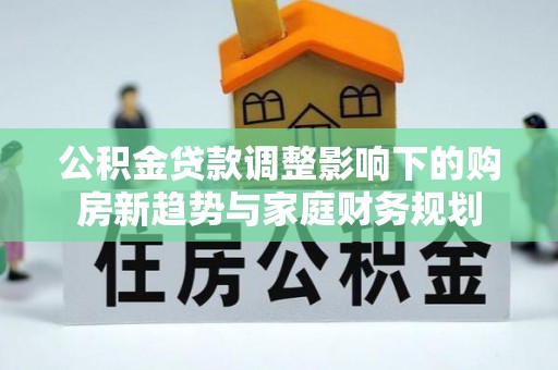 浙江公积金贷款调整影响下的购房新趋势与家庭财务规划