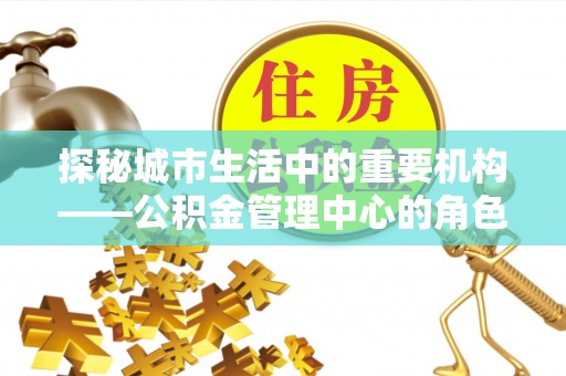 浙江探秘城市生活中的重要机构——公积金管理中心的角色与意义