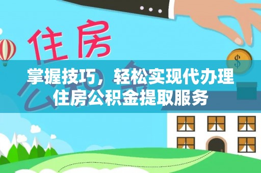 浙江掌握技巧，轻松实现代办理住房公积金提取服务