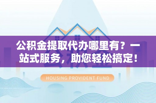 浙江公积金提取代办哪里有？一站式服务，助您轻松搞定！
